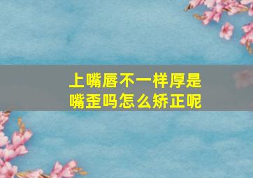 上嘴唇不一样厚是嘴歪吗怎么矫正呢