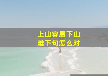 上山容易下山难下句怎么对