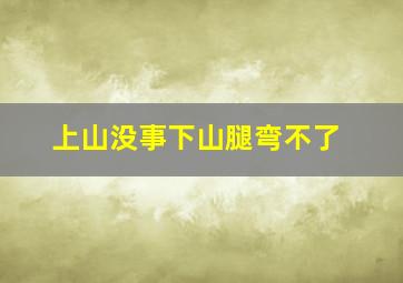 上山没事下山腿弯不了