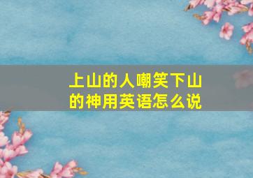 上山的人嘲笑下山的神用英语怎么说