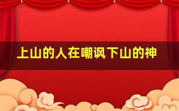 上山的人在嘲讽下山的神