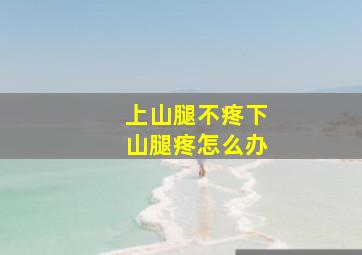 上山腿不疼下山腿疼怎么办