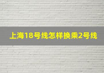 上海18号线怎样换乘2号线