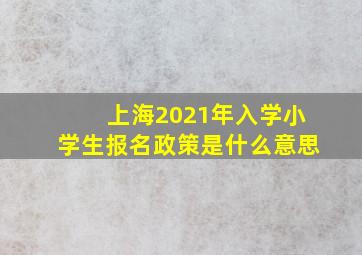 上海2021年入学小学生报名政策是什么意思