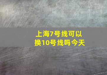 上海7号线可以换10号线吗今天