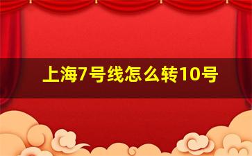 上海7号线怎么转10号