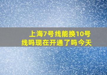 上海7号线能换10号线吗现在开通了吗今天