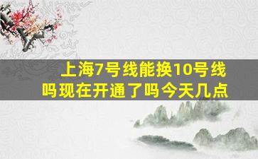 上海7号线能换10号线吗现在开通了吗今天几点