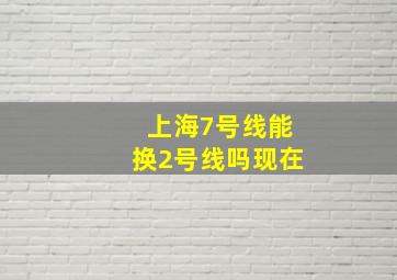 上海7号线能换2号线吗现在