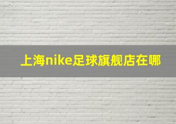 上海nike足球旗舰店在哪