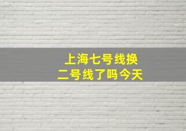 上海七号线换二号线了吗今天