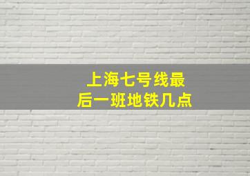 上海七号线最后一班地铁几点