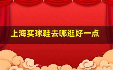 上海买球鞋去哪逛好一点