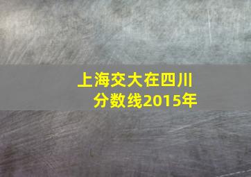 上海交大在四川分数线2015年