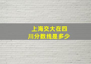 上海交大在四川分数线是多少