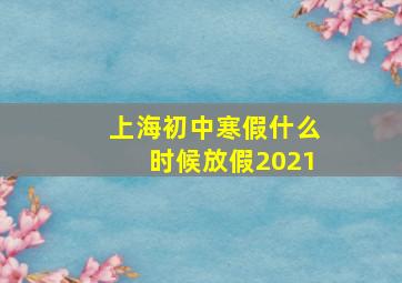 上海初中寒假什么时候放假2021