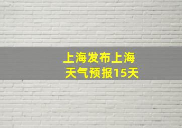 上海发布上海天气预报15天