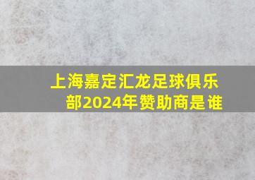 上海嘉定汇龙足球俱乐部2024年赞助商是谁