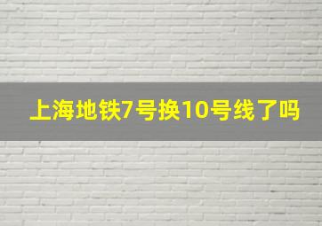 上海地铁7号换10号线了吗