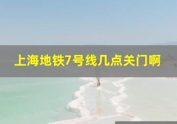 上海地铁7号线几点关门啊