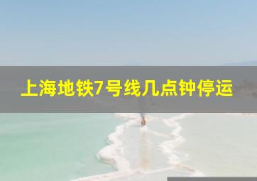 上海地铁7号线几点钟停运