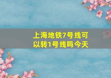 上海地铁7号线可以转1号线吗今天