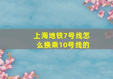 上海地铁7号线怎么换乘10号线的