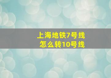 上海地铁7号线怎么转10号线