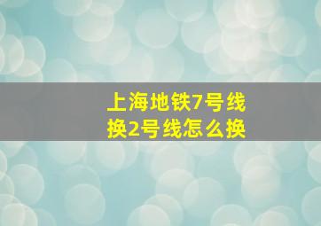 上海地铁7号线换2号线怎么换