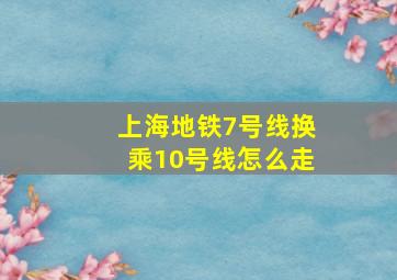 上海地铁7号线换乘10号线怎么走