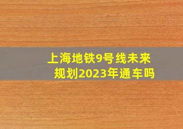 上海地铁9号线未来规划2023年通车吗