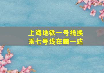 上海地铁一号线换乘七号线在哪一站