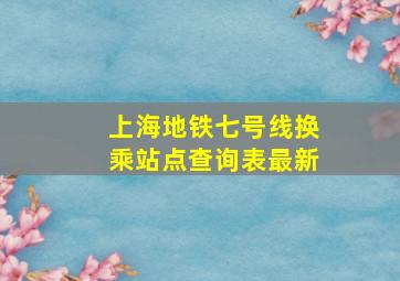 上海地铁七号线换乘站点查询表最新