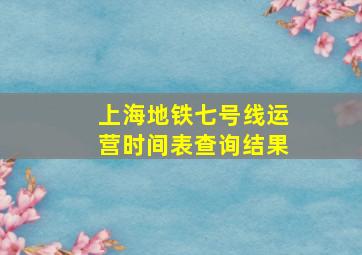 上海地铁七号线运营时间表查询结果