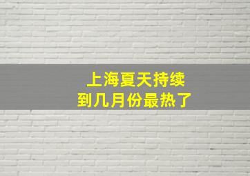 上海夏天持续到几月份最热了