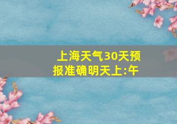 上海天气30天预报准确明天上:午