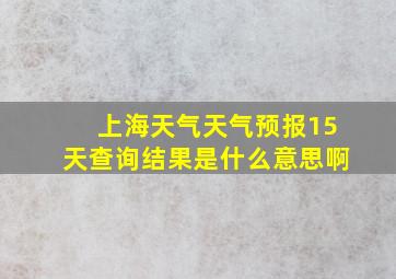 上海天气天气预报15天查询结果是什么意思啊