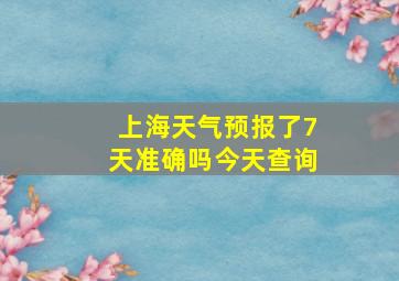 上海天气预报了7天准确吗今天查询