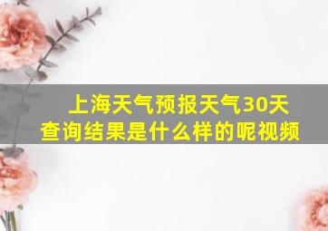 上海天气预报天气30天查询结果是什么样的呢视频