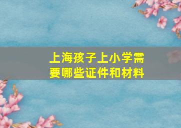 上海孩子上小学需要哪些证件和材料