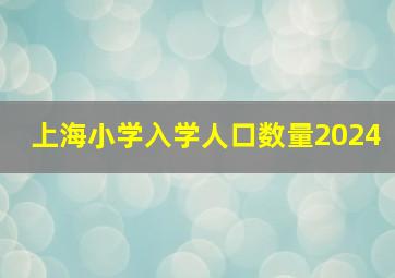 上海小学入学人口数量2024