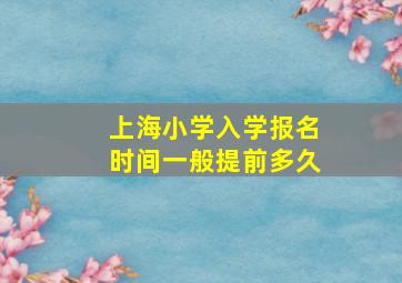 上海小学入学报名时间一般提前多久