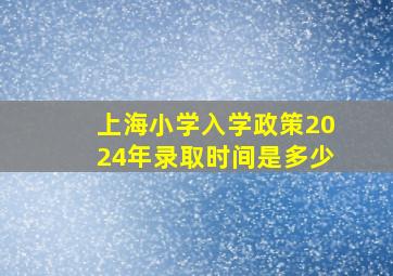 上海小学入学政策2024年录取时间是多少