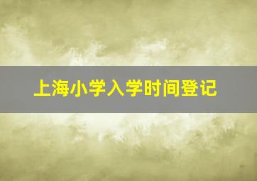 上海小学入学时间登记