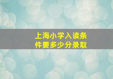 上海小学入读条件要多少分录取