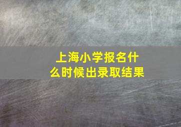 上海小学报名什么时候出录取结果