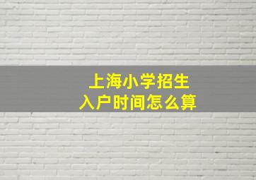 上海小学招生入户时间怎么算