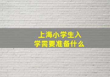 上海小学生入学需要准备什么