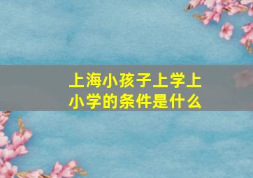 上海小孩子上学上小学的条件是什么