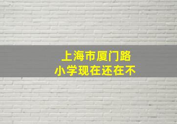 上海市厦门路小学现在还在不